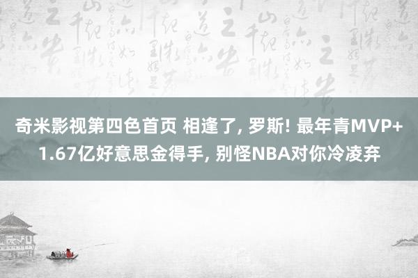 奇米影视第四色首页 相逢了， 罗斯! 最年青MVP+1.67亿好意思金得手， 别怪NBA对你冷凌弃