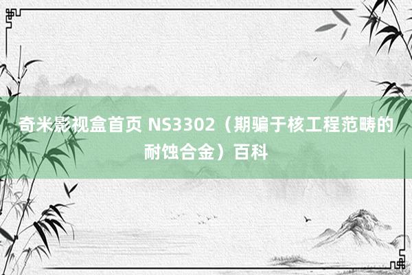 奇米影视盒首页 NS3302（期骗于核工程范畴的耐蚀合金）百科