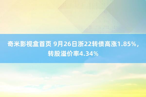 奇米影视盒首页 9月26日浙22转债高涨1.85%，转股溢价率4.34%