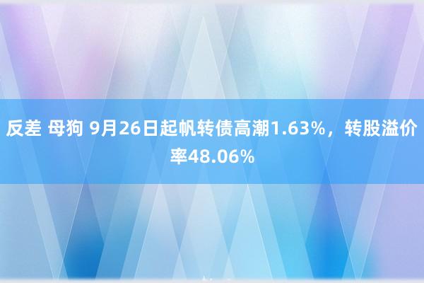 反差 母狗 9月26日起帆转债高潮1.63%，转股溢价率48.06%