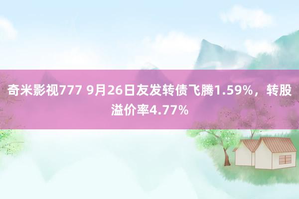 奇米影视777 9月26日友发转债飞腾1.59%，转股溢价率4.77%