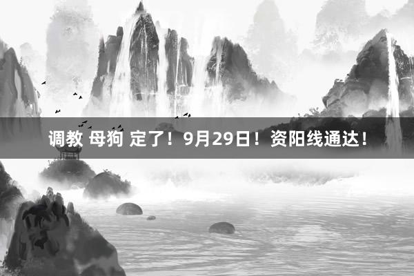 调教 母狗 定了！9月29日！资阳线通达！