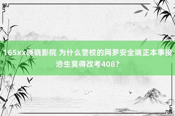 165xx晓晓影院 为什么警校的网罗安全端正本事接洽生莫得改考408？