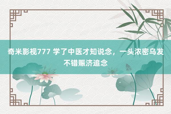 奇米影视777 学了中医才知说念，一头浓密乌发不错赈济追念