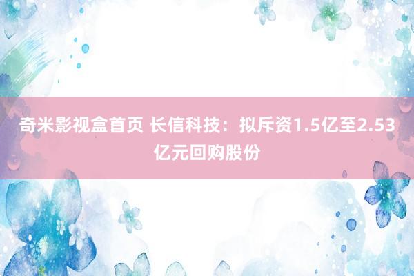 奇米影视盒首页 长信科技：拟斥资1.5亿至2.53亿元回购股份