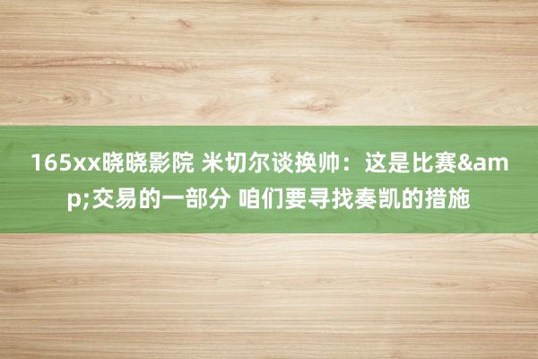 165xx晓晓影院 米切尔谈换帅：这是比赛&交易的一部分 咱们要寻找奏凯的措施