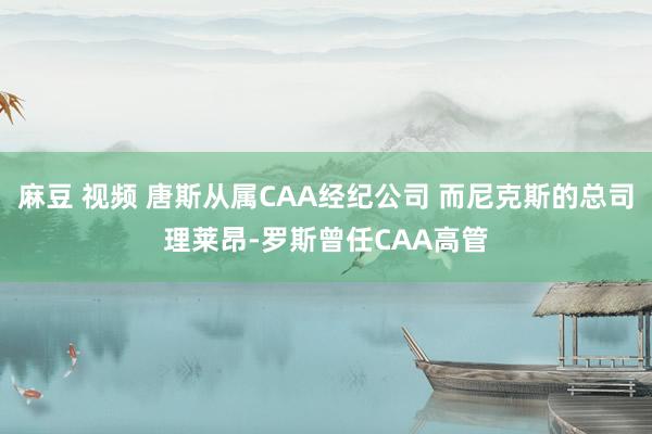 麻豆 视频 唐斯从属CAA经纪公司 而尼克斯的总司理莱昂-罗斯曾任CAA高管