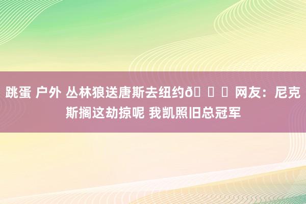 跳蛋 户外 丛林狼送唐斯去纽约😂网友：尼克斯搁这劫掠呢 我凯照旧总冠军