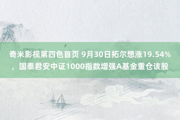 奇米影视第四色首页 9月30日拓尔想涨19.54%，国泰君安中证1000指数增强A基金重仓该股