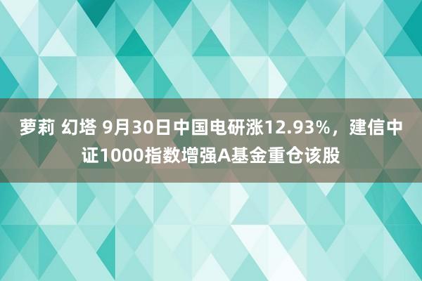 萝莉 幻塔 9月30日中国电研涨12.93%，建信中证1000指数增强A基金重仓该股