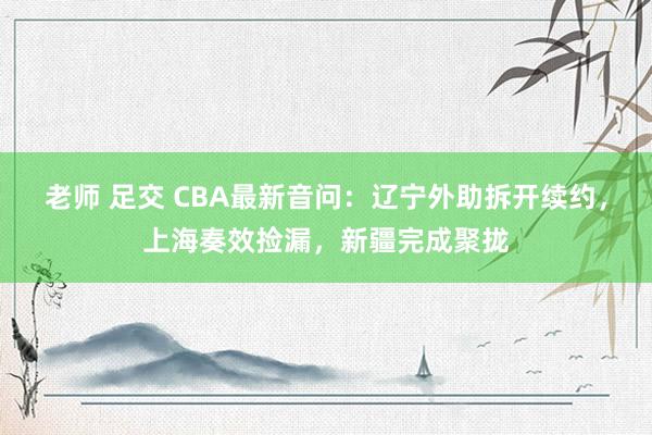 老师 足交 CBA最新音问：辽宁外助拆开续约，上海奏效捡漏，新疆完成聚拢