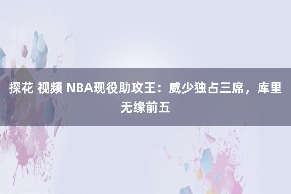 探花 视频 NBA现役助攻王：威少独占三席，库里无缘前五