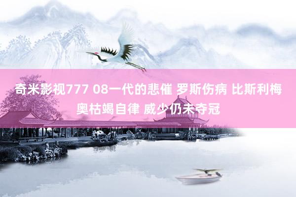 奇米影视777 08一代的悲催 罗斯伤病 比斯利梅奥枯竭自律 威少仍未夺冠