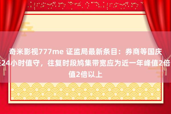 奇米影视777me 证监局最新条目：券商等国庆时辰24小时值守，往复时段鸠集带宽应为近一年峰值2倍以上