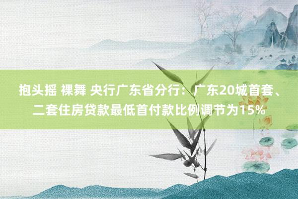 抱头摇 裸舞 央行广东省分行：广东20城首套、二套住房贷款最低首付款比例调节为15%