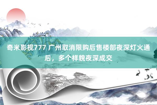 奇米影视777 广州取消限购后售楼部夜深灯火通后，多个样貌夜深成交