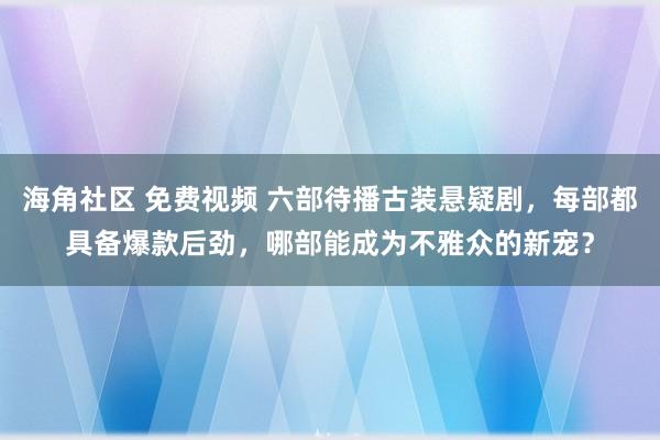 海角社区 免费视频 六部待播古装悬疑剧，每部都具备爆款后劲，哪部能成为不雅众的新宠？