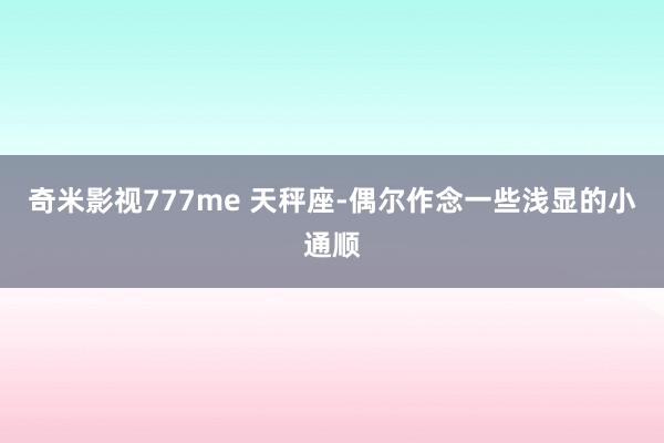 奇米影视777me 天秤座-偶尔作念一些浅显的小通顺