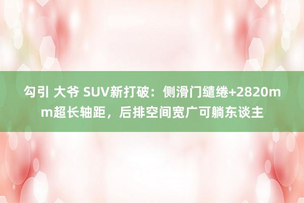 勾引 大爷 SUV新打破：侧滑门缱绻+2820mm超长轴距，后排空间宽广可躺东谈主