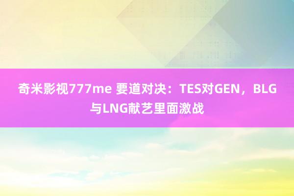 奇米影视777me 要道对决：TES对GEN，BLG与LNG献艺里面激战