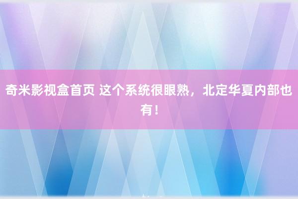 奇米影视盒首页 这个系统很眼熟，北定华夏内部也有！