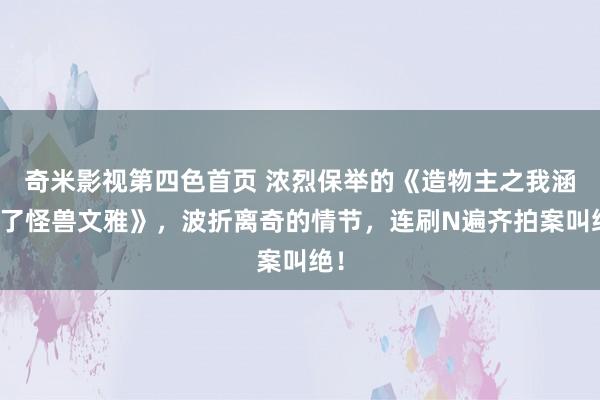 奇米影视第四色首页 浓烈保举的《造物主之我涵养了怪兽文雅》，波折离奇的情节，连刷N遍齐拍案叫绝！