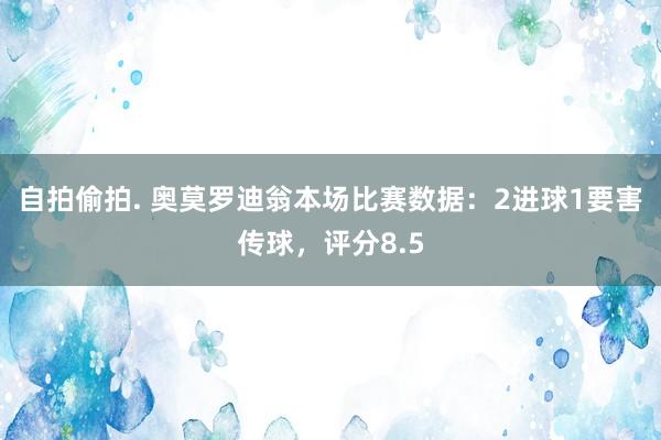 自拍偷拍. 奥莫罗迪翁本场比赛数据：2进球1要害传球，评分8.5