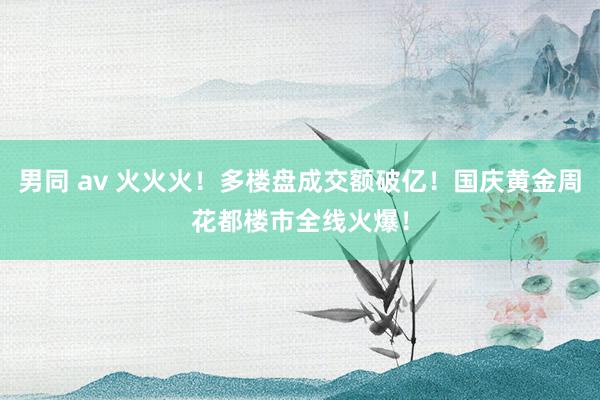 男同 av 火火火！多楼盘成交额破亿！国庆黄金周花都楼市全线火爆！