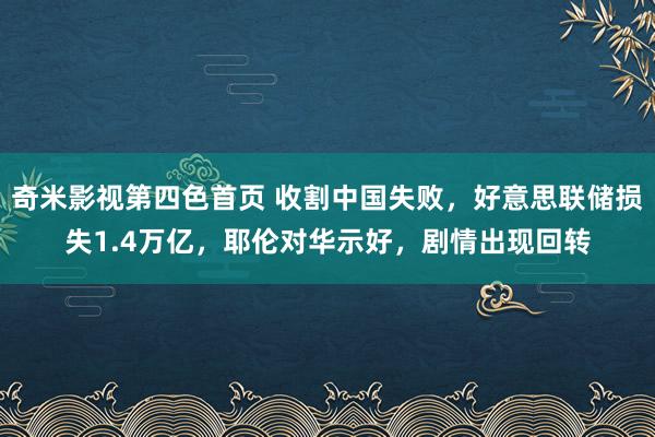 奇米影视第四色首页 收割中国失败，好意思联储损失1.4万亿，耶伦对华示好，剧情出现回转