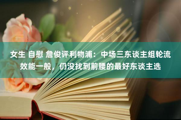 女生 自慰 詹俊评利物浦：中场三东谈主组轮流效能一般，仍没找到前腰的最好东谈主选