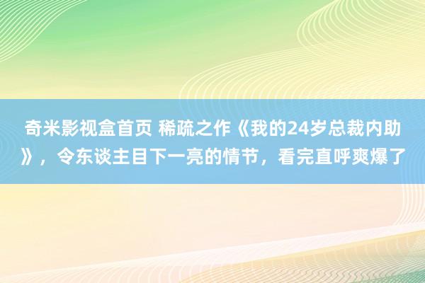 奇米影视盒首页 稀疏之作《我的24岁总裁内助》，令东谈主目下一亮的情节，看完直呼爽爆了