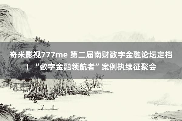 奇米影视777me 第二届南财数字金融论坛定档！“数字金融领航者”案例执续征聚会