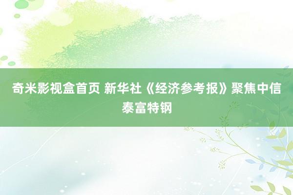 奇米影视盒首页 新华社《经济参考报》聚焦中信泰富特钢