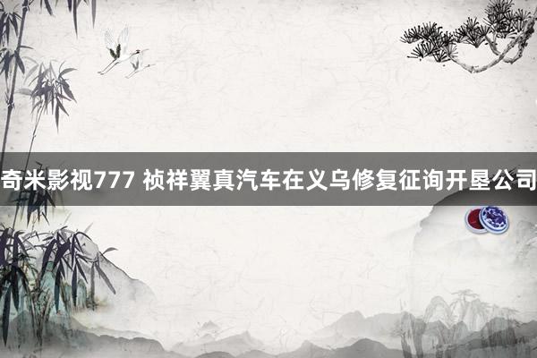 奇米影视777 祯祥翼真汽车在义乌修复征询开垦公司