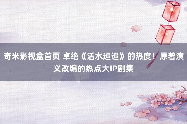 奇米影视盒首页 卓绝《活水迢迢》的热度！原著演义改编的热点大IP剧集