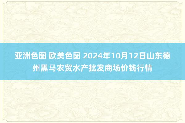 亚洲色图 欧美色图 2024年10月12日山东德州黑马农贸水产批发商场价钱行情