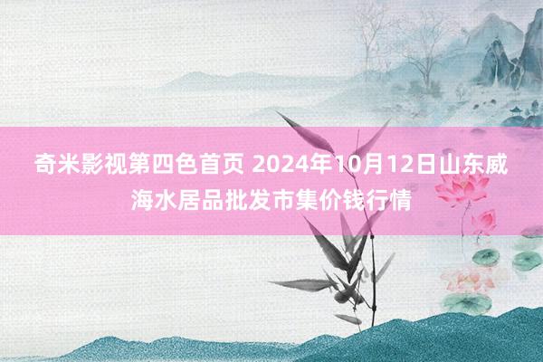 奇米影视第四色首页 2024年10月12日山东威海水居品批发市集价钱行情