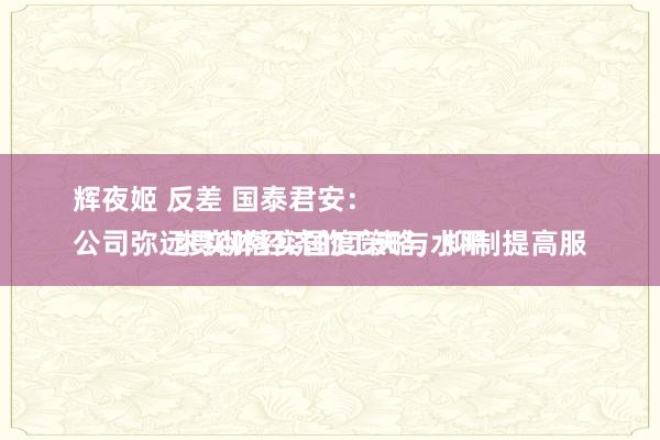 辉夜姬 反差 国泰君安：
公司弥远贯彻落实国度策略，抑制提高服求实体经济的工夫与水平