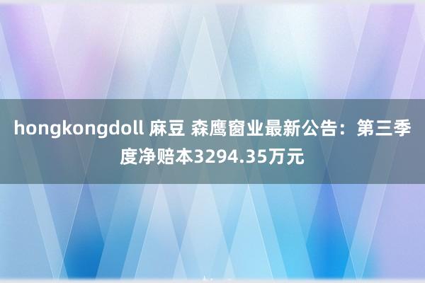 hongkongdoll 麻豆 森鹰窗业最新公告：第三季度净赔本3294.35万元