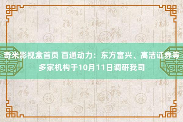 奇米影视盒首页 百通动力：东方富兴、高洁证券等多家机构于10月11日调研我司