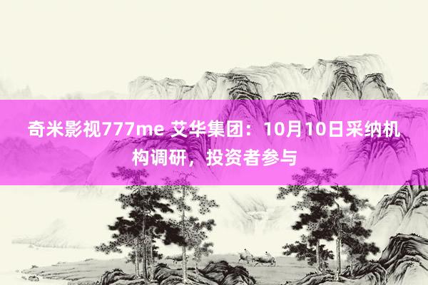 奇米影视777me 艾华集团：10月10日采纳机构调研，投资者参与