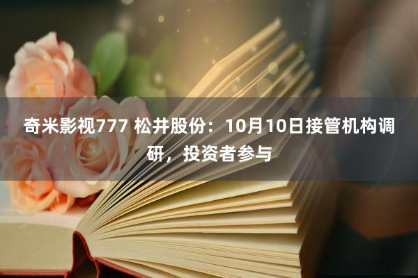 奇米影视777 松井股份：10月10日接管机构调研，投资者参与