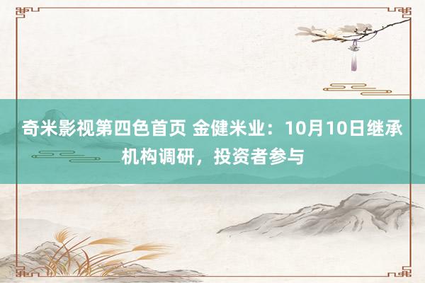 奇米影视第四色首页 金健米业：10月10日继承机构调研，投资者参与