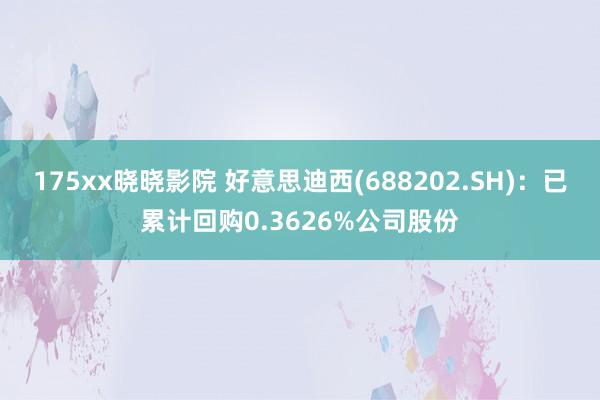 175xx晓晓影院 好意思迪西(688202.SH)：已累计回购0.3626%公司股份