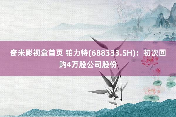 奇米影视盒首页 铂力特(688333.SH)：初次回购4万股公司股份