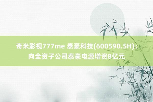 奇米影视777me 泰豪科技(600590.SH)：向全资子公司泰豪电源增资8亿元