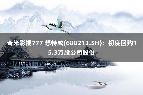 奇米影视777 想特威(688213.SH)：初度回购15.3万股公司股份