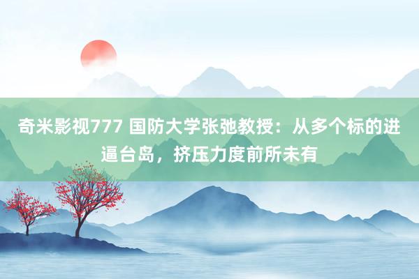 奇米影视777 国防大学张弛教授：从多个标的进逼台岛，挤压力度前所未有