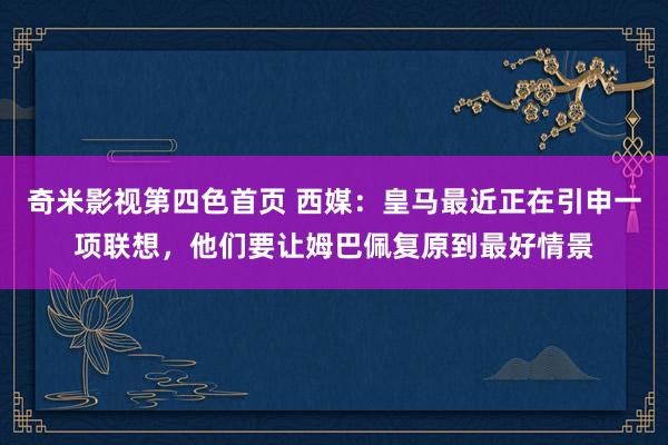 奇米影视第四色首页 西媒：皇马最近正在引申一项联想，他们要让姆巴佩复原到最好情景