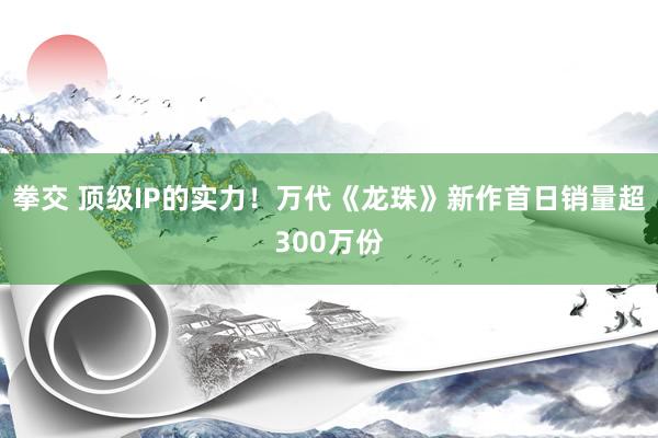 拳交 顶级IP的实力！万代《龙珠》新作首日销量超300万份